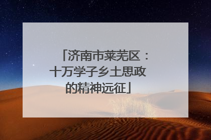济南市莱芜区：十万学子乡土思政的精神远征